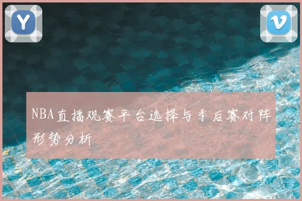 NBA直播观赛平台选择与季后赛对阵形势分析