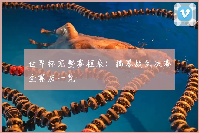 世界杯完整赛程表:揭幕战到决赛全赛历一览