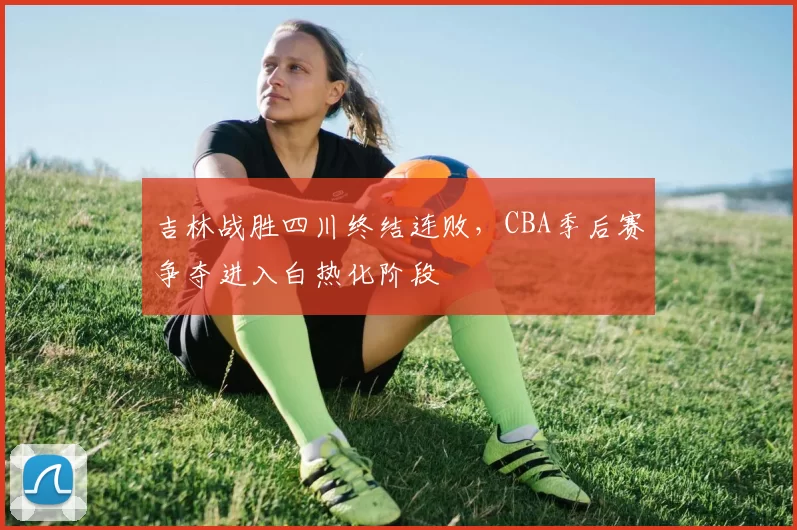 吉林战胜四川终结连败,CBA季后赛争夺进入白热化阶段