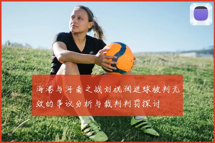 海港与河南之战刘祝润进球被判无效的争议分析与裁判判罚探讨