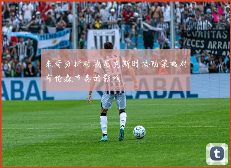 米奇分析对战尼克斯时协防策略对布伦森节奏的影响