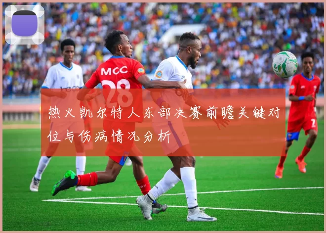 热火凯尔特人东部决赛前瞻关键对位与伤病情况分析