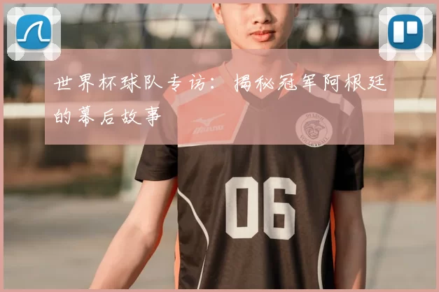 世界杯球队专访:揭秘冠军阿根廷的幕后故事