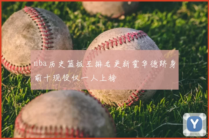 nba历史篮板王排名更新霍华德跻身前十现役仅一人上榜
