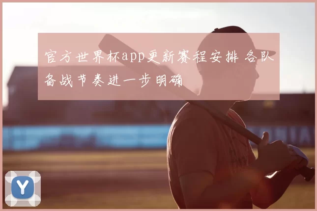 官方世界杯app更新赛程安排 各队备战节奏进一步明确