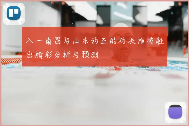 八一南昌与山东西王的对决谁将胜出精彩分析与预测