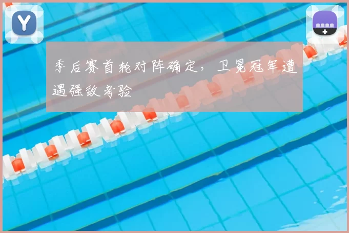 季后赛首轮对阵确定,卫冕冠军遭遇强敌考验