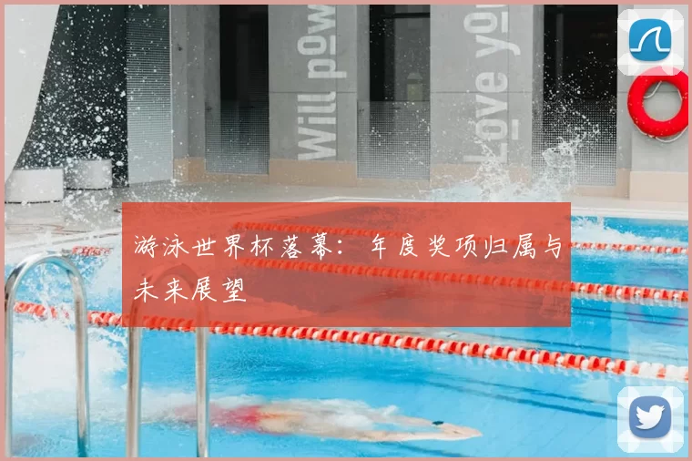 游泳世界杯落幕:年度奖项归属与未来展望