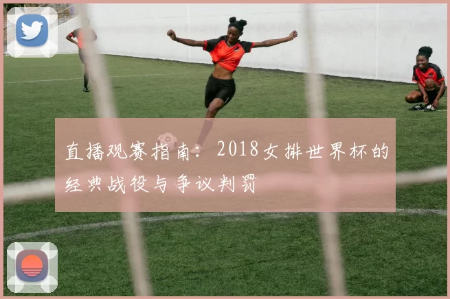直播观赛指南：2018女排世界杯的经典战役与争议判罚