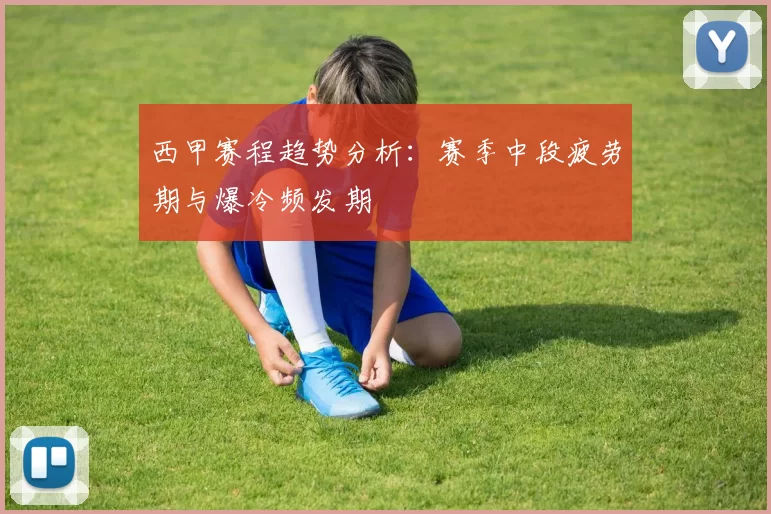 西甲赛程趋势分析:赛季中段疲劳期与爆冷频发期