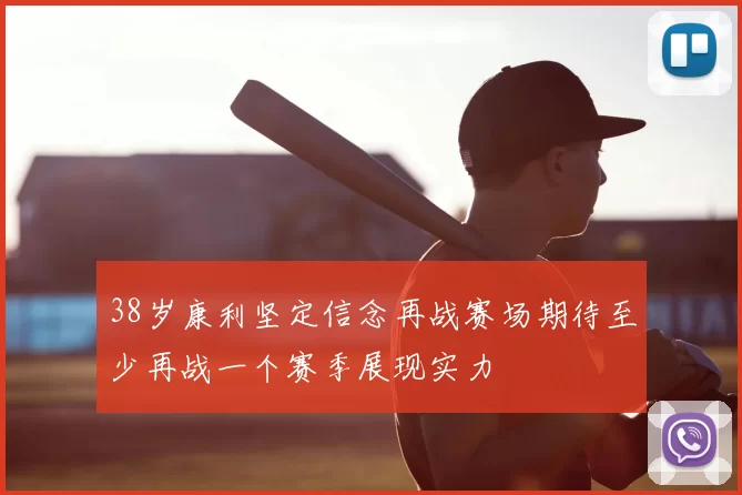 38岁康利坚定信念再战赛场期待至少再战一个赛季展现实力