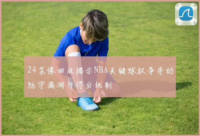 24录像回放揭示NBA关键球权争夺的防守漏洞与得分机制