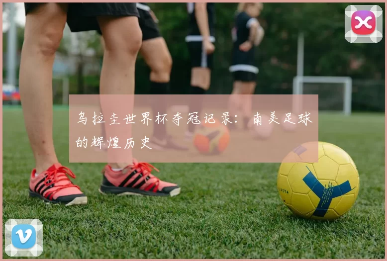 乌拉圭世界杯夺冠记录：南美足球的辉煌历史