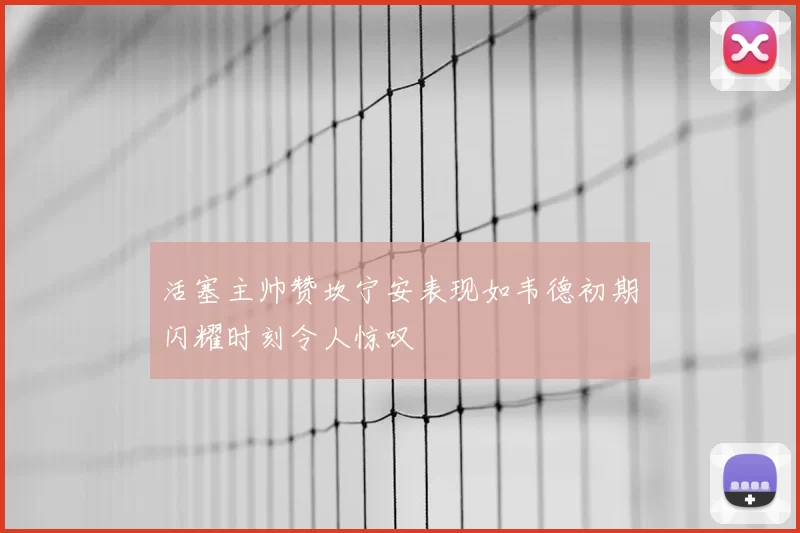 活塞主帅赞坎宁安表现如韦德初期闪耀时刻令人惊叹