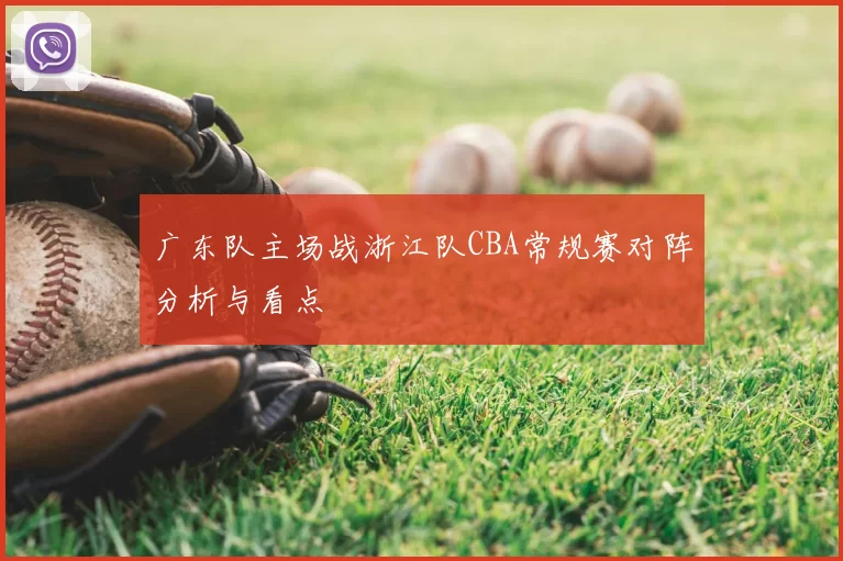 广东队主场战浙江队CBA常规赛对阵分析与看点