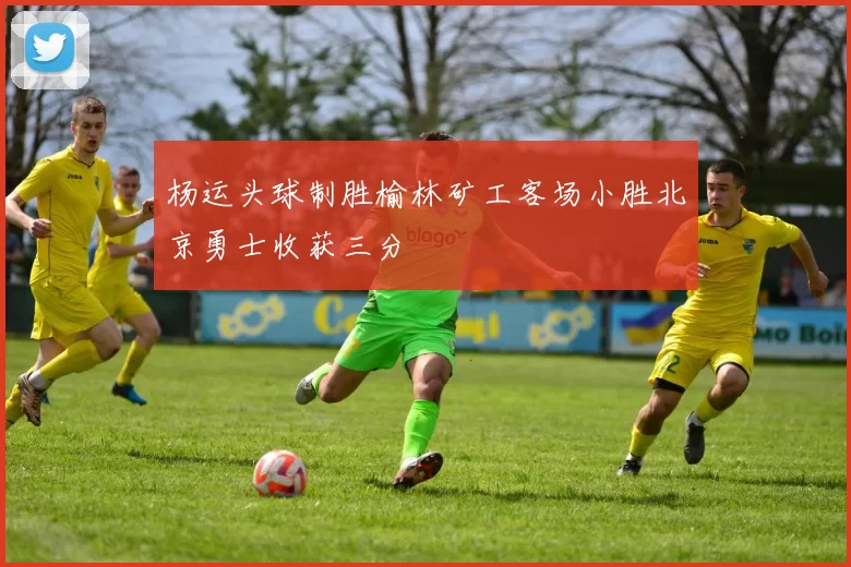 杨运头球制胜榆林矿工客场小胜北京勇士收获三分