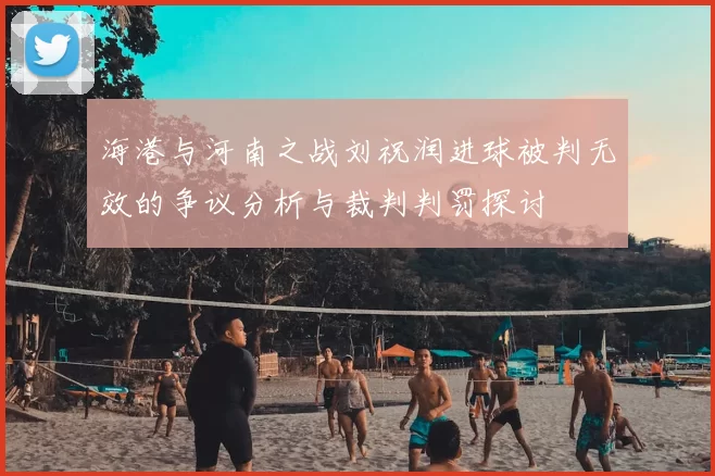 海港与河南之战刘祝润进球被判无效的争议分析与裁判判罚探讨