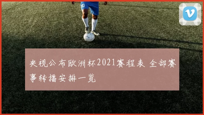 央视公布欧洲杯2021赛程表 全部赛事转播安排一览