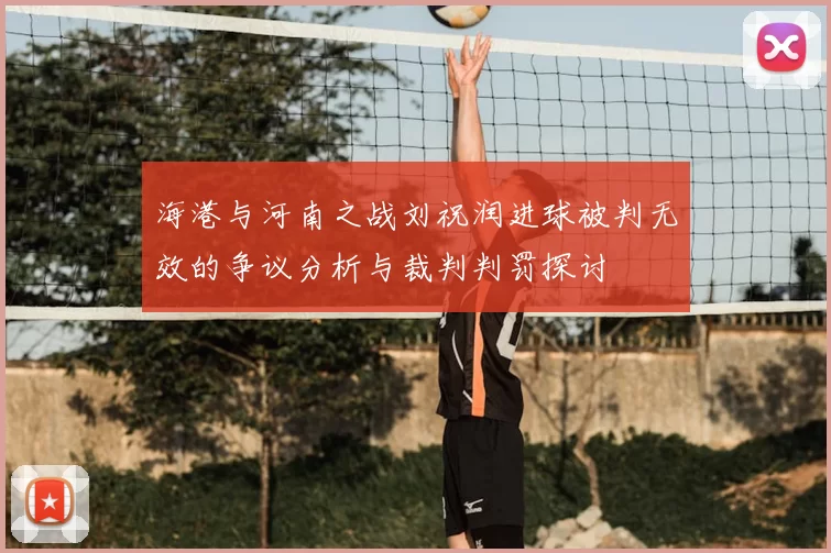 海港与河南之战刘祝润进球被判无效的争议分析与裁判判罚探讨