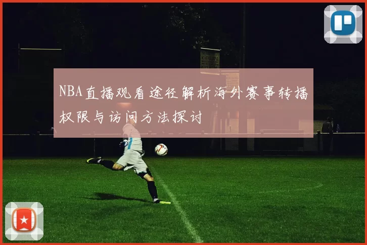 NBA直播观看途径解析海外赛事转播权限与访问方法探讨