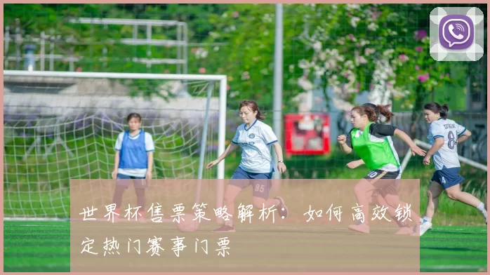 世界杯售票策略解析:如何高效锁定热门赛事门票