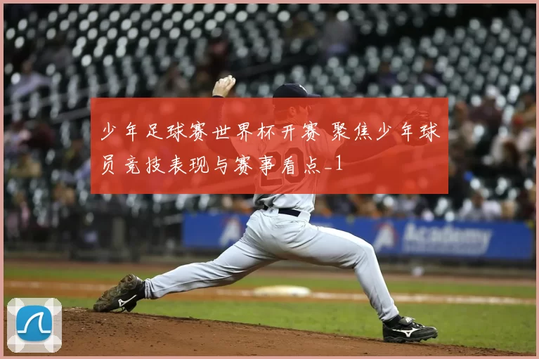 少年足球赛世界杯开赛 聚焦少年球员竞技表现与赛事看点_1