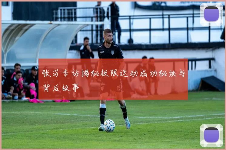 张芳专访揭秘极限运动成功秘诀与背后故事
