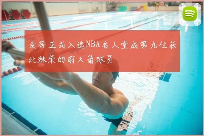 麦蒂正式入选NBA名人堂成第九位获此殊荣的前火箭球员