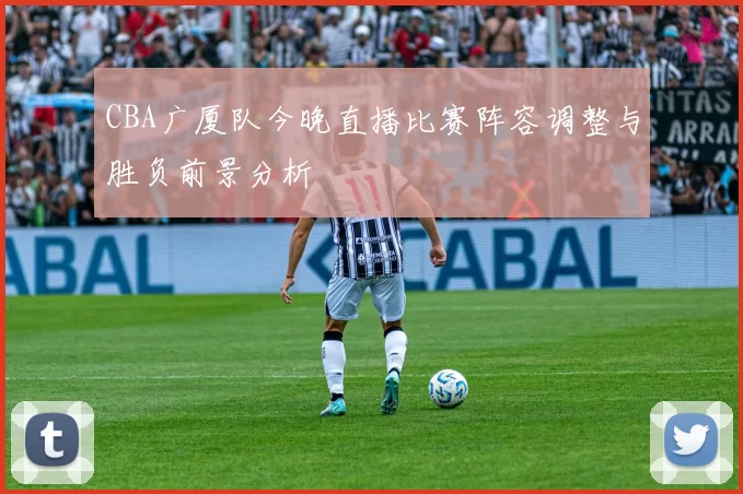 CBA广厦队今晚直播比赛阵容调整与胜负前景分析