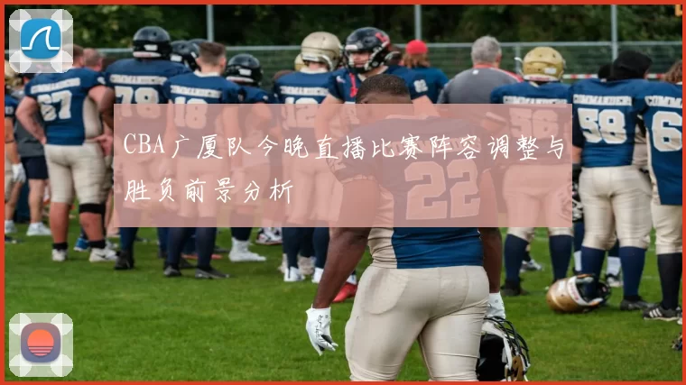 CBA广厦队今晚直播比赛阵容调整与胜负前景分析