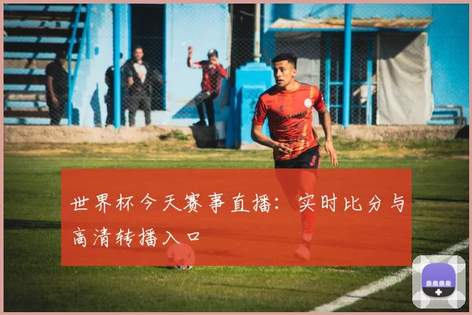 世界杯今天赛事直播:实时比分与高清转播入口