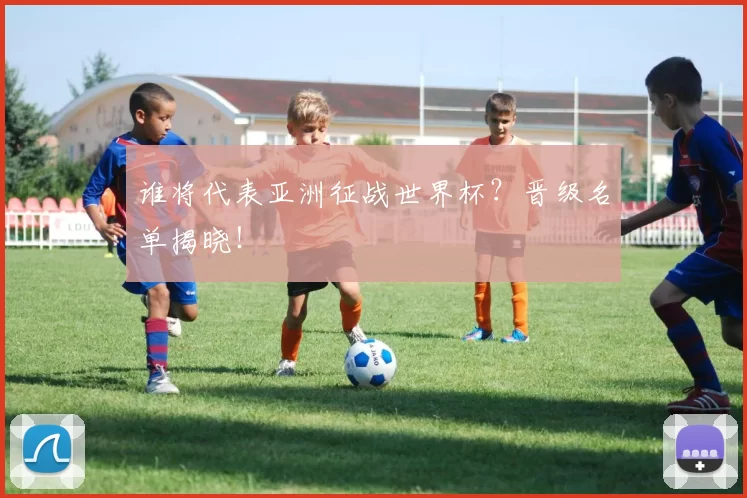 谁将代表亚洲征战世界杯？晋级名单揭晓！
