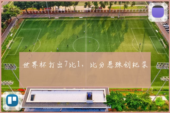 世界杯打出7比1,比分悬殊创纪录