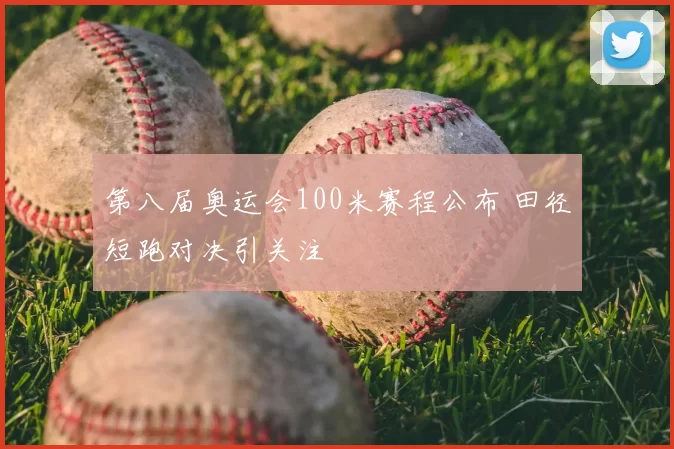 第八届奥运会100米赛程公布 田径短跑对决引关注