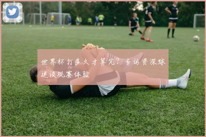 世界杯打多久才算完？专访资深球迷谈观赛体验
