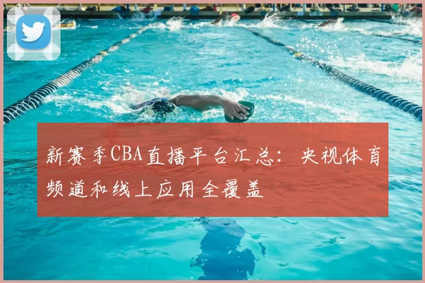 新赛季CBA直播平台汇总：央视体育频道和线上应用全覆盖