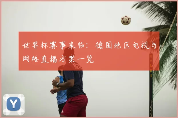 世界杯赛事来临:德国地区电视与网络直播方案一览