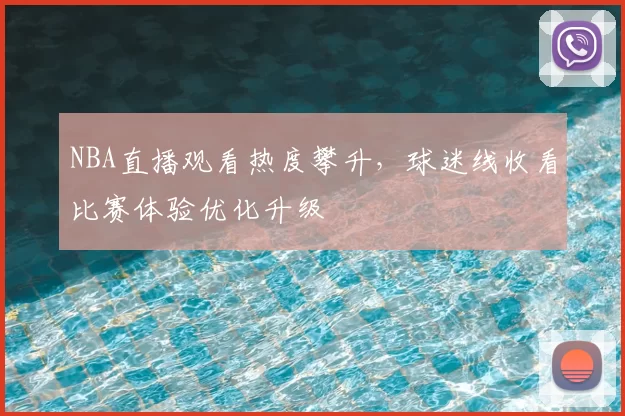 NBA直播观看热度攀升,球迷线收看比赛体验优化升级