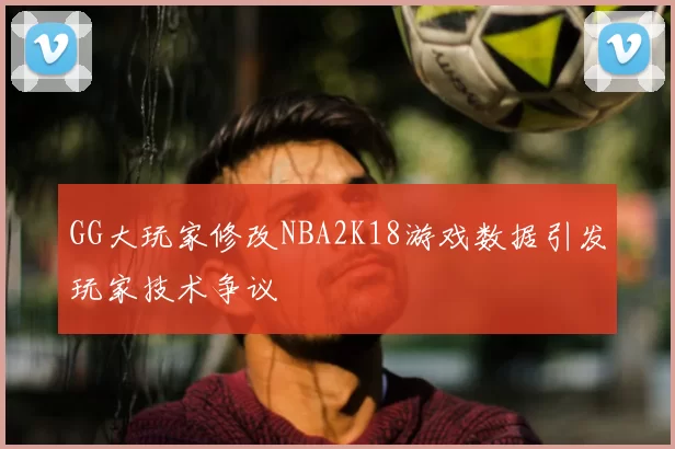 GG大玩家修改NBA2K18游戏数据引发玩家技术争议