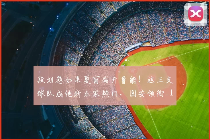 段刘愚如果夏窗离开鲁能！这三支球队成他新东家热门，国安领衔_1