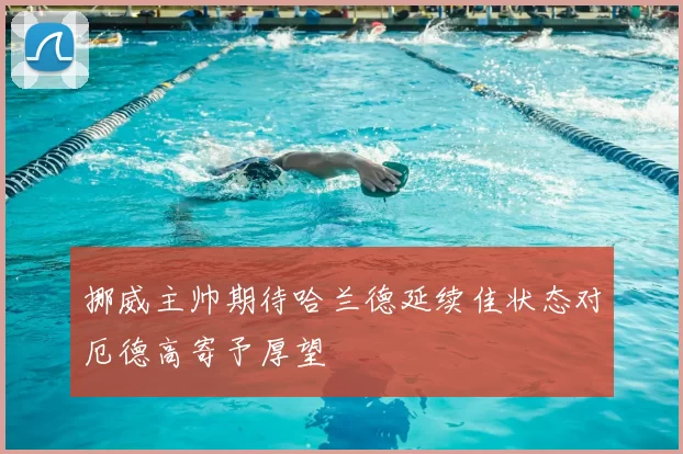 挪威主帅期待哈兰德延续佳状态对厄德高寄予厚望