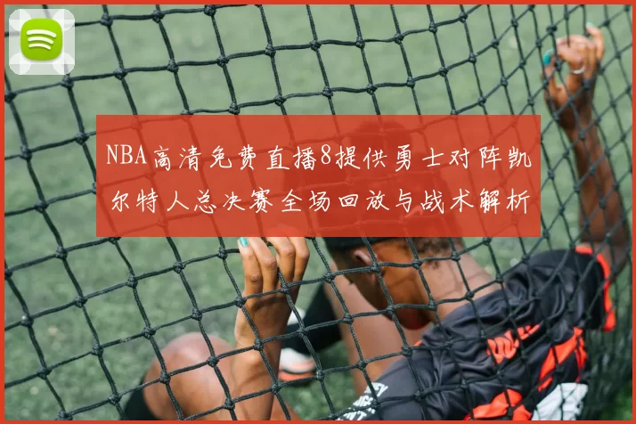 NBA高清免费直播8提供勇士对阵凯尔特人总决赛全场回放与战术解析