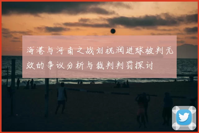 海港与河南之战刘祝润进球被判无效的争议分析与裁判判罚探讨
