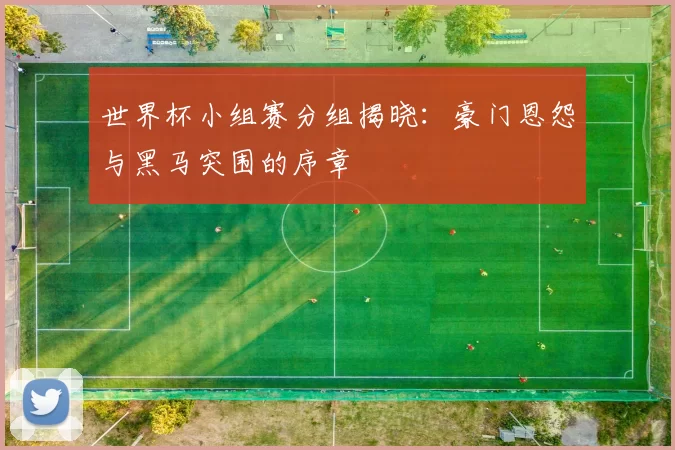 世界杯小组赛分组揭晓：豪门恩怨与黑马突围的序章