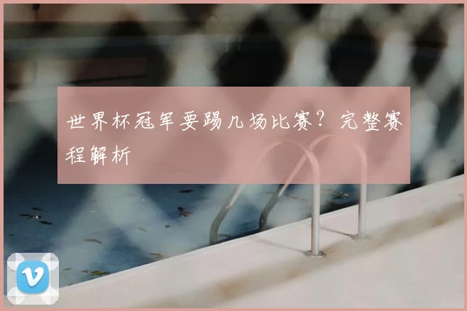 世界杯冠军要踢几场比赛?完整赛程解析
