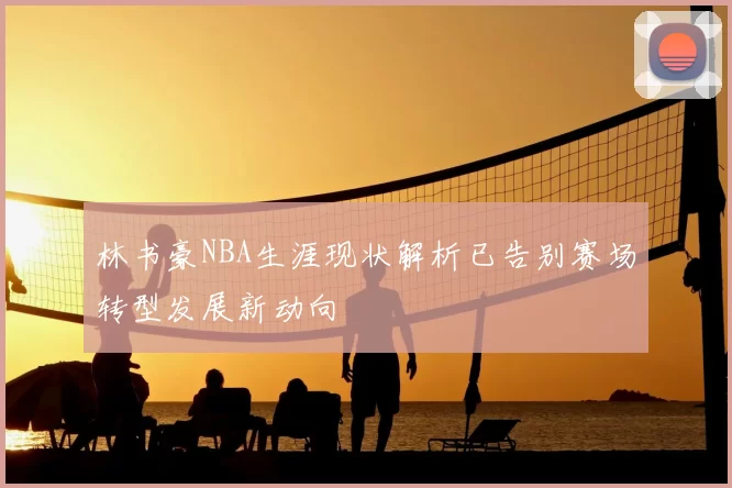林书豪NBA生涯现状解析已告别赛场转型发展新动向