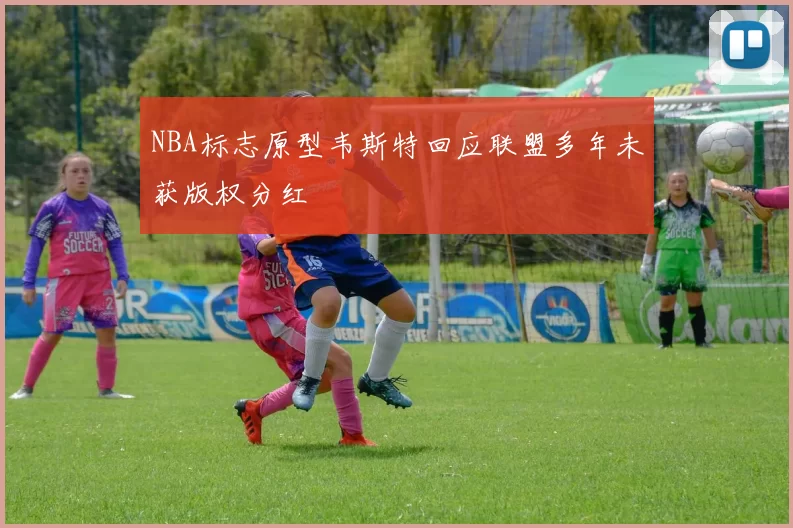 NBA标志原型韦斯特回应联盟多年未获版权分红