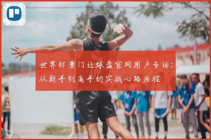 世界杯澳门让球盘官网用户专访:从新手到高手的实战心路历程