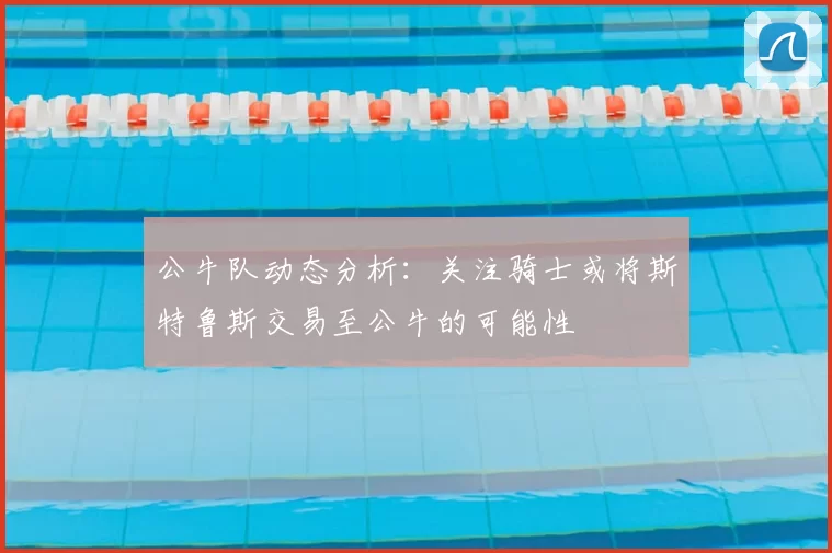 公牛队动态分析：关注骑士或将斯特鲁斯交易至公牛的可能性