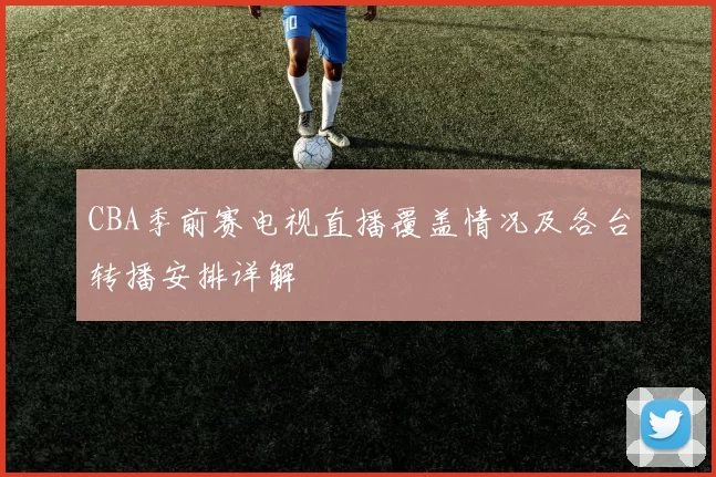 CBA季前赛电视直播覆盖情况及各台转播安排详解